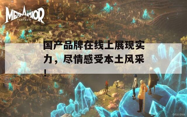 国产品牌在线上展现实力，尽情感受本土风采！