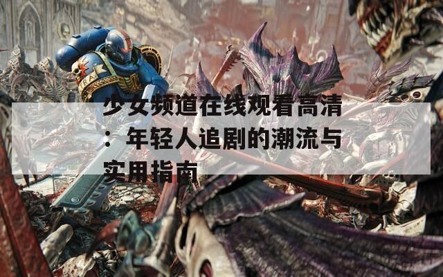 少女频道在线观看高清：年轻人追剧的潮流与实用指南