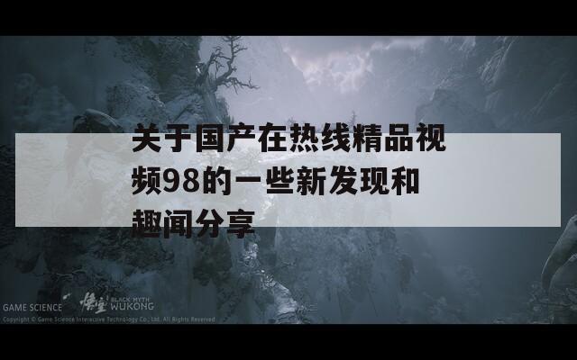 关于国产在热线精品视频98的一些新发现和趣闻分享