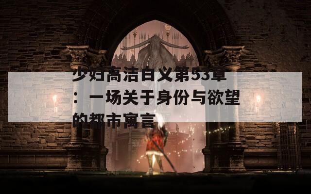 少妇高洁白义第53章：一场关于身份与欲望的都市寓言