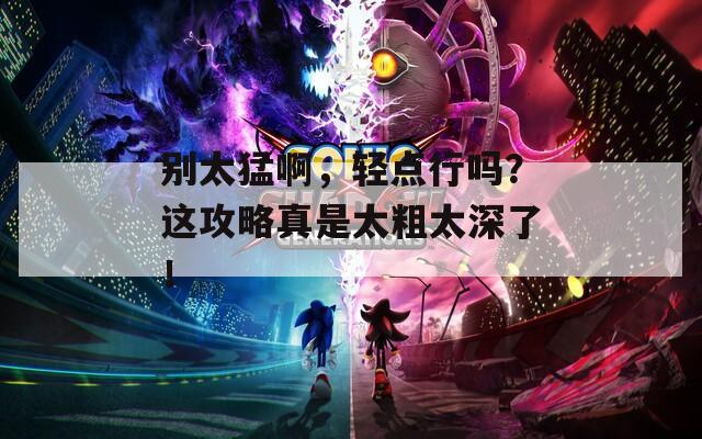 别太猛啊，轻点行吗？这攻略真是太粗太深了！