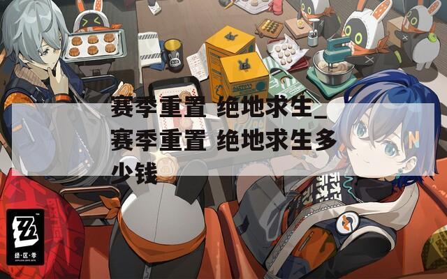 赛季重置 绝地求生_赛季重置 绝地求生多少钱