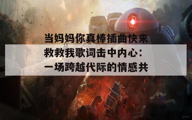 当妈妈你真棒插曲快来救救我歌词击中内心：一场跨越代际的情感共振