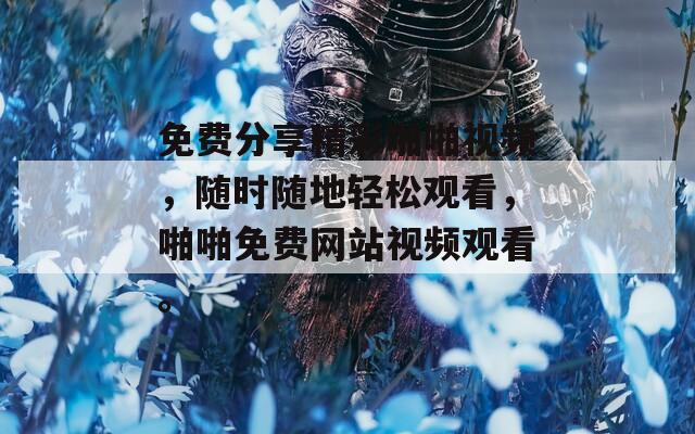 免费分享精彩啪啪视频，随时随地轻松观看，啪啪免费网站视频观看。