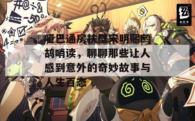 哑巴通房扶壁宋明熙鹧鸪哨读，聊聊那些让人感到意外的奇妙故事与人生百态