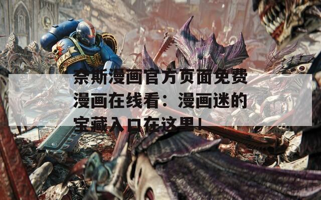 奈斯漫画官方页面免费漫画在线看：漫画迷的宝藏入口在这里！