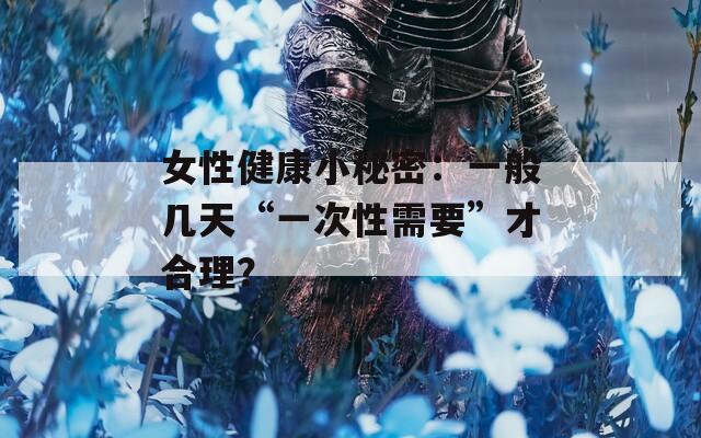 女性健康小秘密：一般几天“一次性需要”才合理？