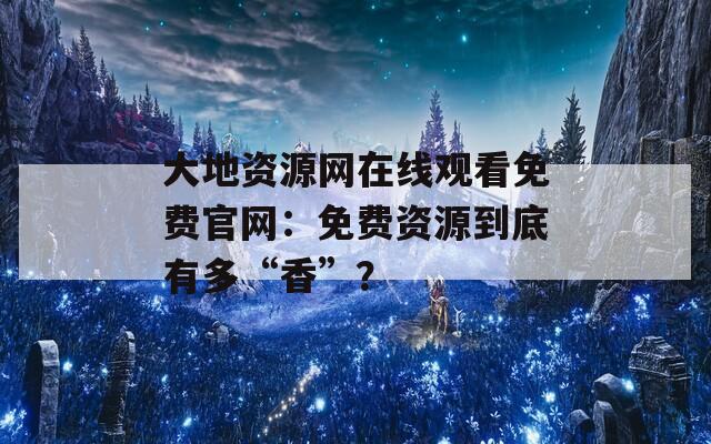 大地资源网在线观看免费官网：免费资源到底有多“香”？