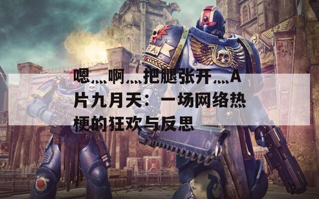 嗯灬啊灬把腿张开灬A片九月天：一场网络热梗的狂欢与反思