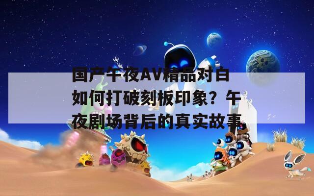 国产午夜AV精品对白如何打破刻板印象？午夜剧场背后的真实故事