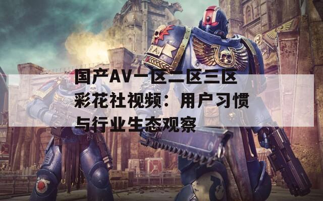 国产AV一区二区三区彩花社视频：用户习惯与行业生态观察