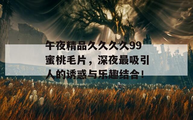 午夜精品久久久久99蜜桃毛片，深夜最吸引人的诱惑与乐趣结合！