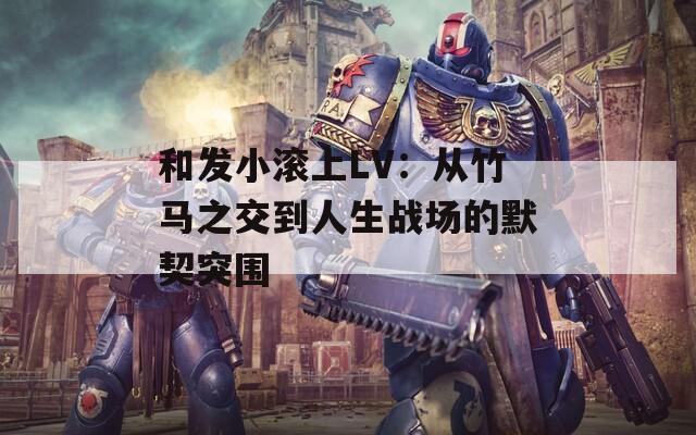 和发小滚上LV：从竹马之交到人生战场的默契突围