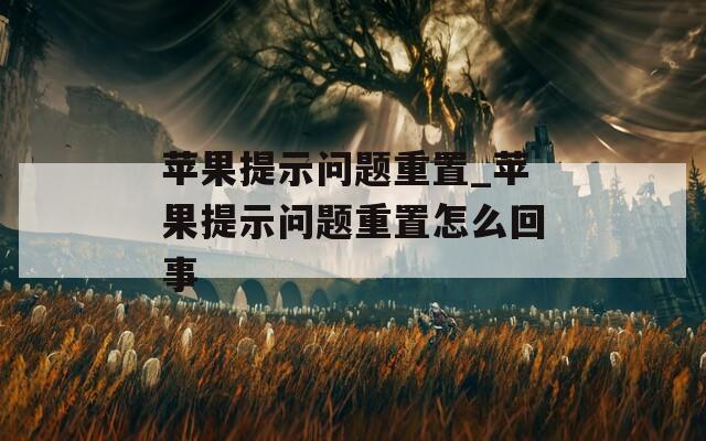 苹果提示问题重置_苹果提示问题重置怎么回事