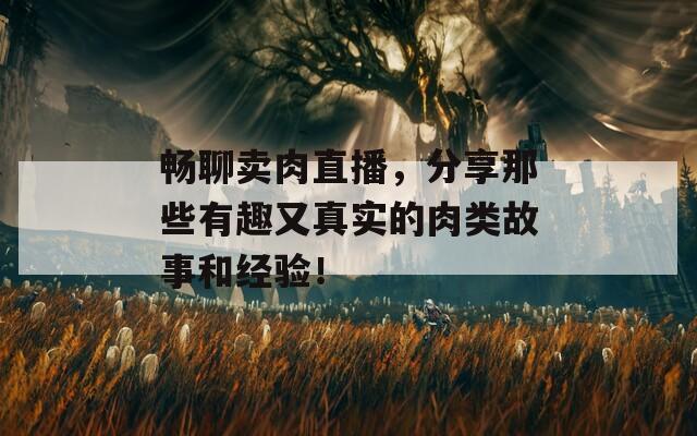 畅聊卖肉直播，分享那些有趣又真实的肉类故事和经验！