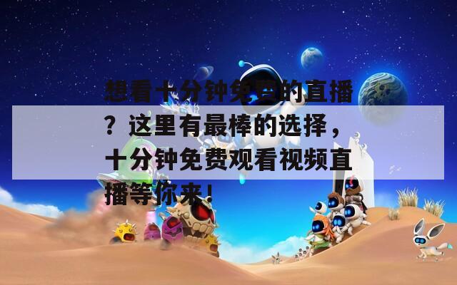 想看十分钟免费的直播？这里有最棒的选择，十分钟免费观看视频直播等你来！