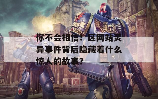 你不会相信！区网站灵异事件背后隐藏着什么惊人的故事？