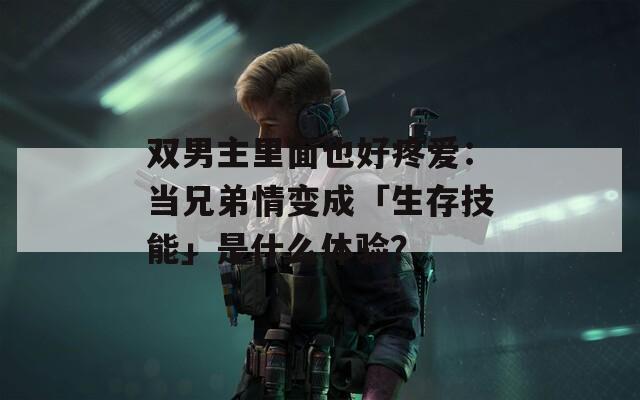 双男主里面也好疼爱：当兄弟情变成「生存技能」是什么体验？