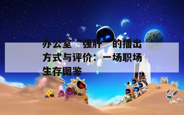 办公室“强肝”的播出方式与评价：一场职场生存图鉴