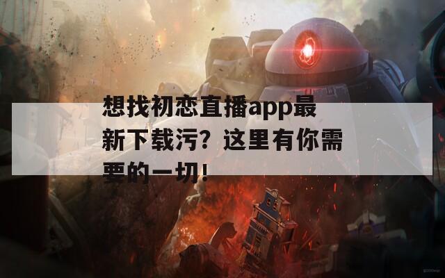 想找初恋直播app最新下载污？这里有你需要的一切！