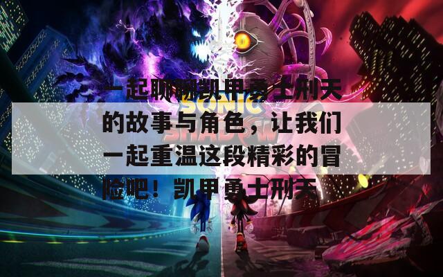 一起聊聊凯甲勇士刑天的故事与角色，让我们一起重温这段精彩的冒险吧！凯甲勇士刑天