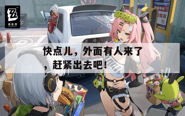 快点儿，外面有人来了，赶紧出去吧！