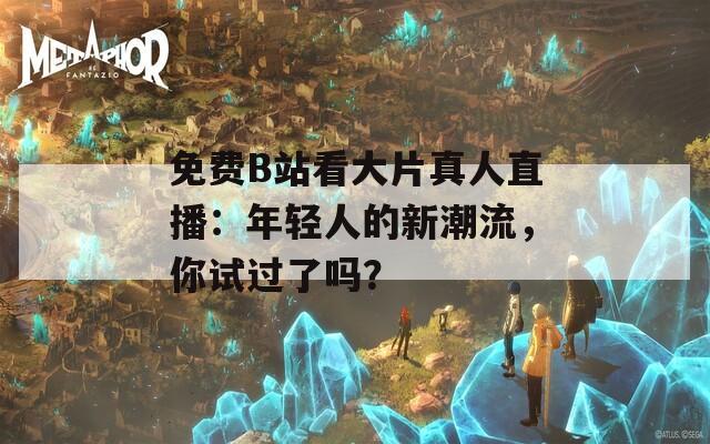 免费B站看大片真人直播：年轻人的新潮流，你试过了吗？