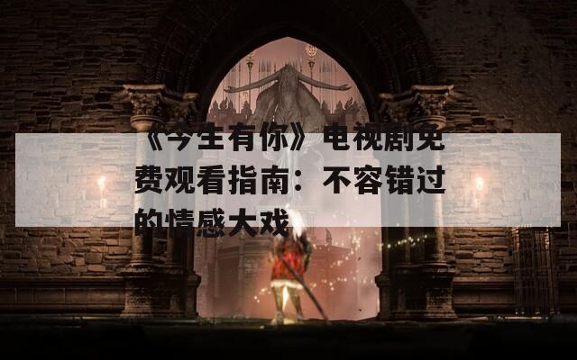 《今生有你》电视剧免费观看指南：不容错过的情感大戏