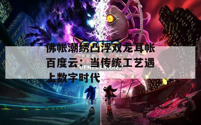 佛帐潮绣凸浮双龙耳帐百度云：当传统工艺遇上数字时代