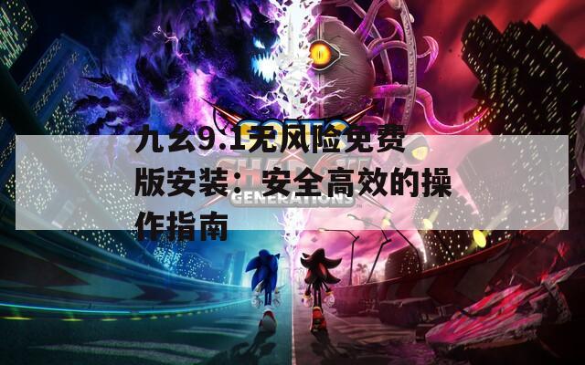 九幺9.1无风险免费版安装：安全高效的操作指南
