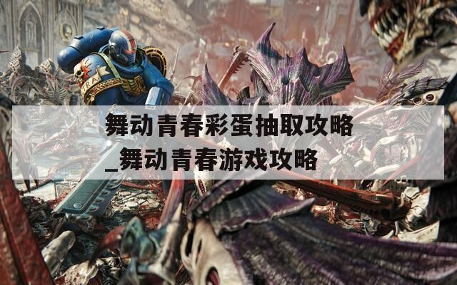 舞动青春彩蛋抽取攻略_舞动青春游戏攻略