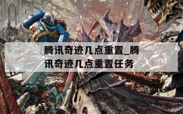 腾讯奇迹几点重置_腾讯奇迹几点重置任务