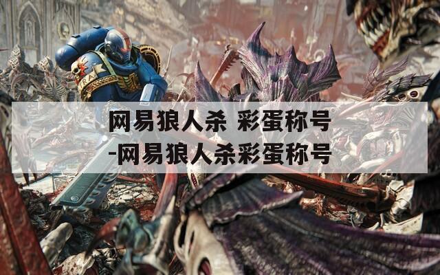 网易狼人杀 彩蛋称号-网易狼人杀彩蛋称号