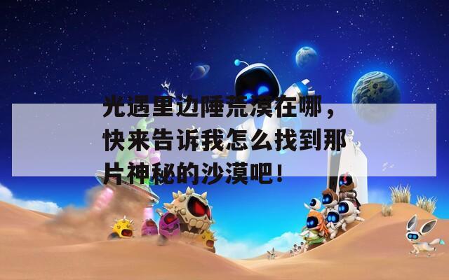光遇里边陲荒漠在哪，快来告诉我怎么找到那片神秘的沙漠吧！