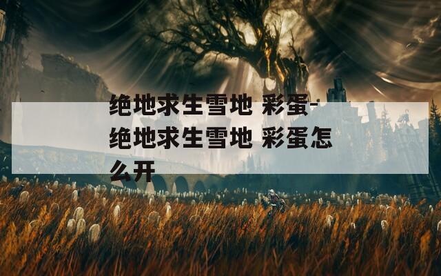 绝地求生雪地 彩蛋-绝地求生雪地 彩蛋怎么开
