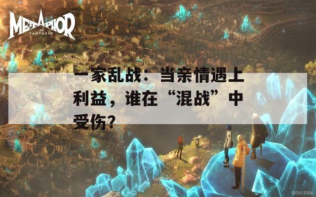 一家乱战：当亲情遇上利益，谁在“混战”中受伤？