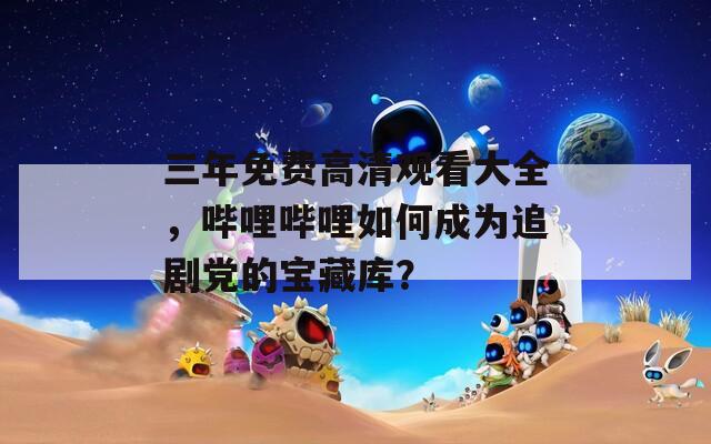 三年免费高清观看大全，哔哩哔哩如何成为追剧党的宝藏库？