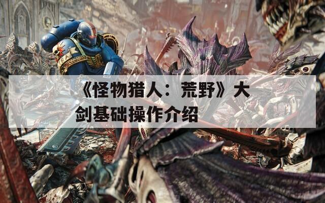 《怪物猎人：荒野》大剑基础操作介绍