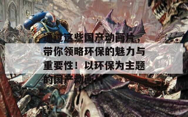 通过这些国产动画片，带你领略环保的魅力与重要性！以环保为主题的国产动画片