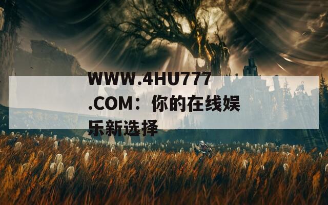WWW.4HU777.COM：你的在线娱乐新选择