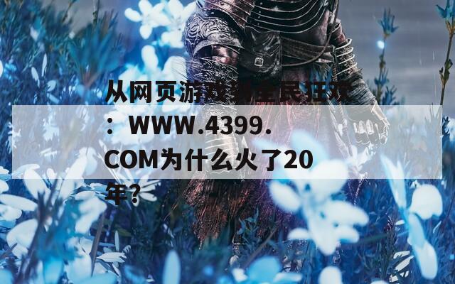 从网页游戏到全民狂欢：WWW.4399.COM为什么火了20年？