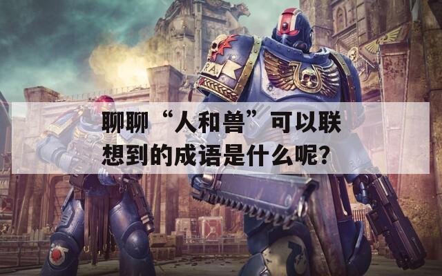 聊聊“人和兽”可以联想到的成语是什么呢？