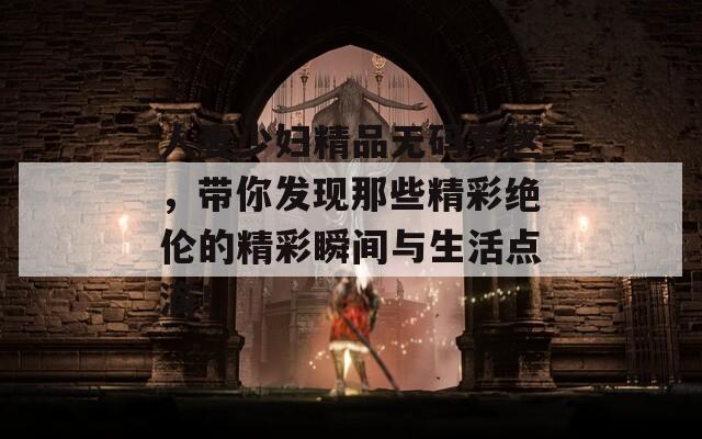 人妻少妇精品无码专区，带你发现那些精彩绝伦的精彩瞬间与生活点滴！