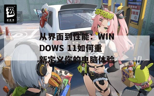 从界面到性能：WINDOWS 11如何重新定义你的电脑体验