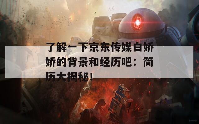 了解一下京东传媒白娇娇的背景和经历吧：简历大揭秘！