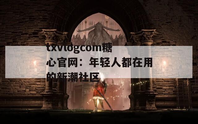 txvlogcom糖心官网：年轻人都在用的新潮社区