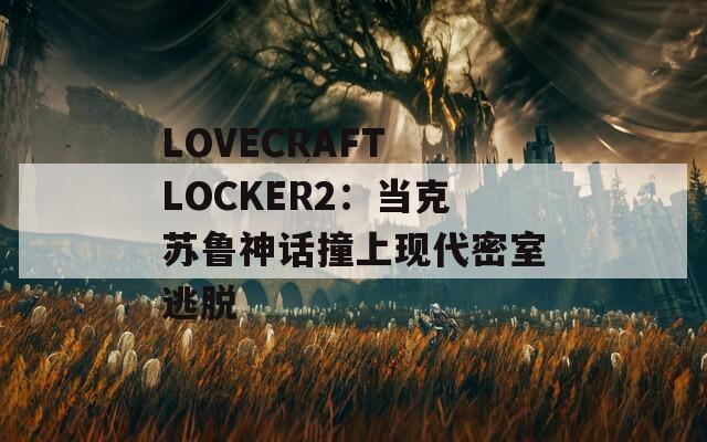 LOVECRAFT LOCKER2：当克苏鲁神话撞上现代密室逃脱