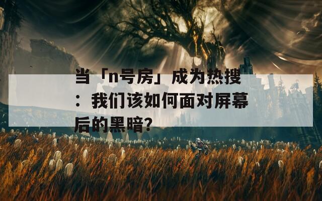 当「n号房」成为热搜：我们该如何面对屏幕后的黑暗？