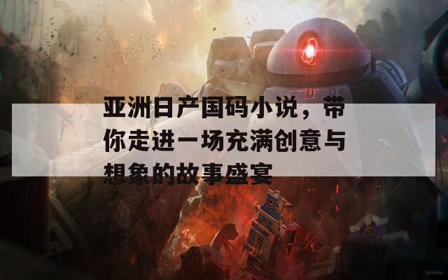 亚洲日产国码小说，带你走进一场充满创意与想象的故事盛宴