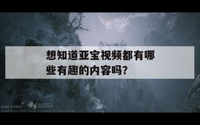 想知道亚宝视频都有哪些有趣的内容吗？